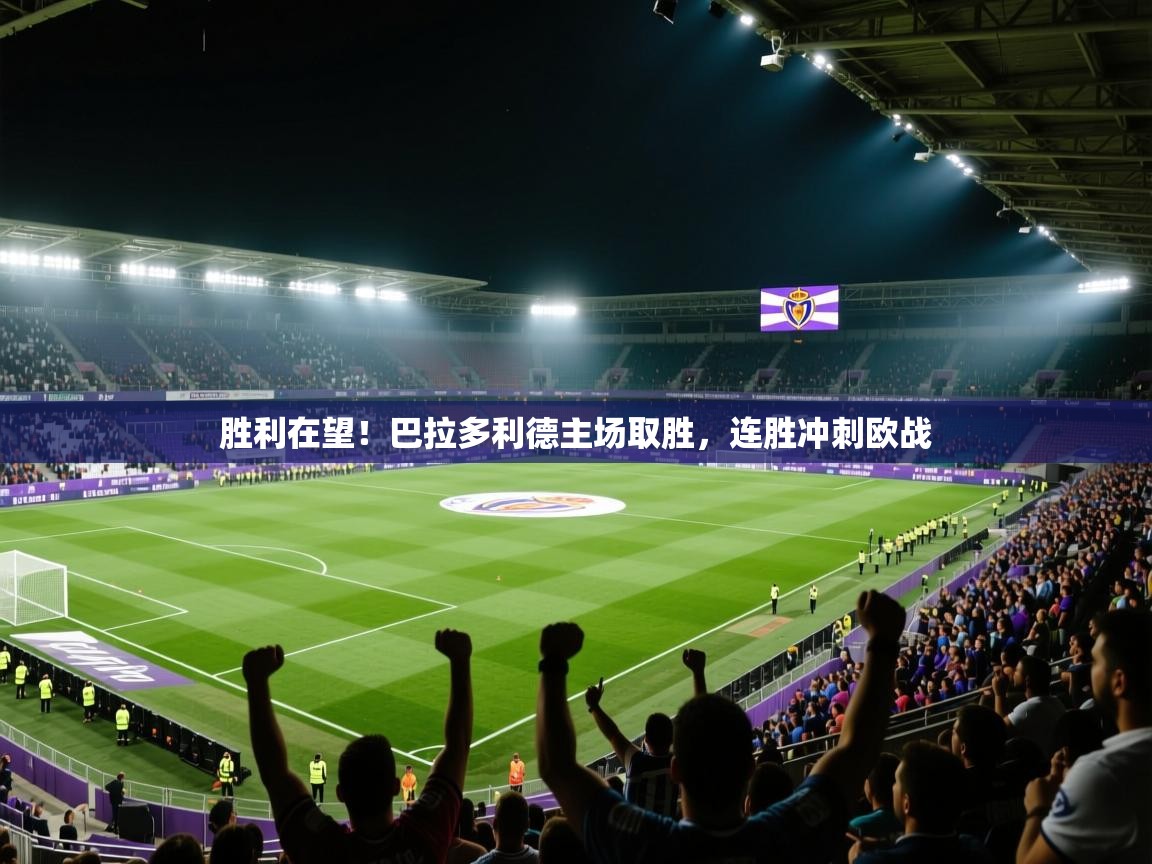 胜利在望！巴拉多利德主场取胜，连胜冲刺欧战  第1张