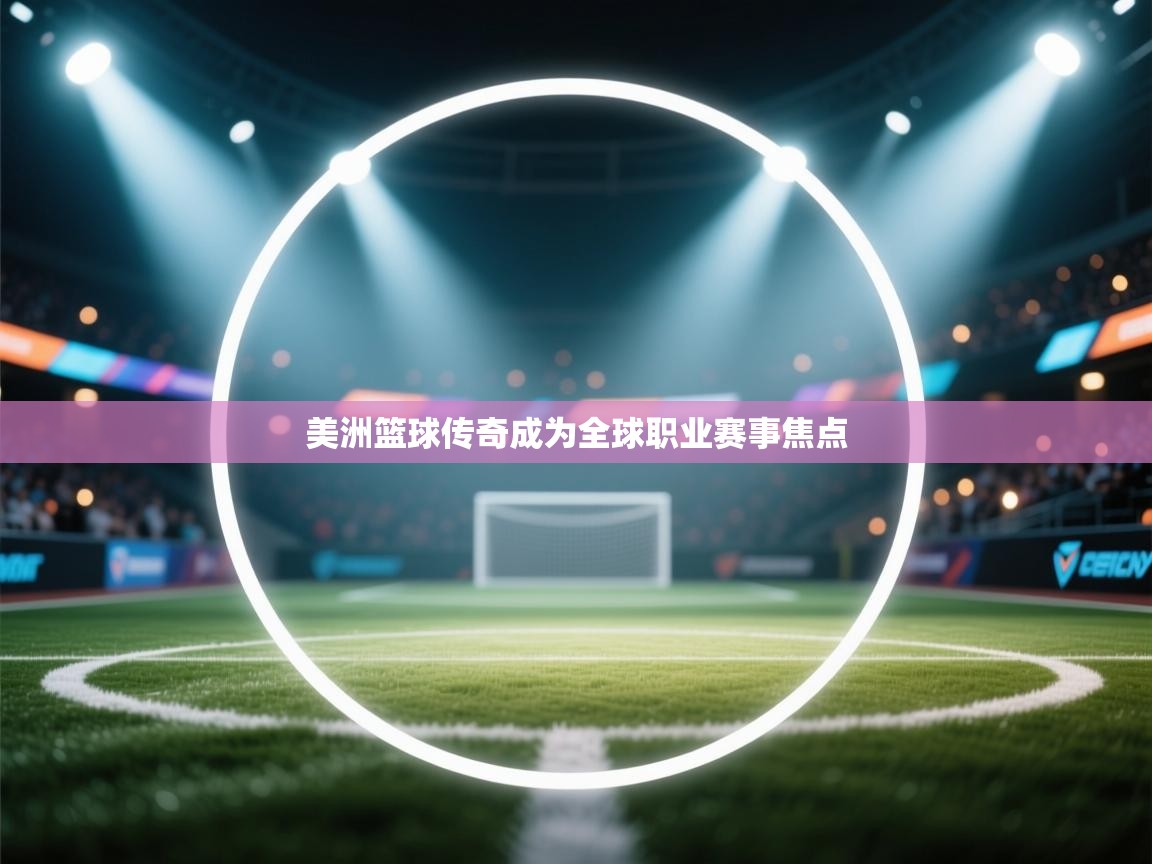 美洲篮球传奇成为全球职业赛事焦点 第1张