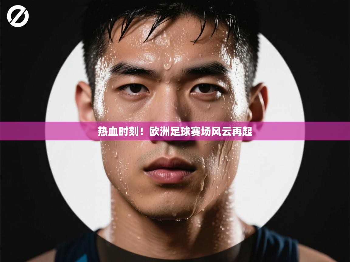热血时刻！欧洲足球赛场风云再起