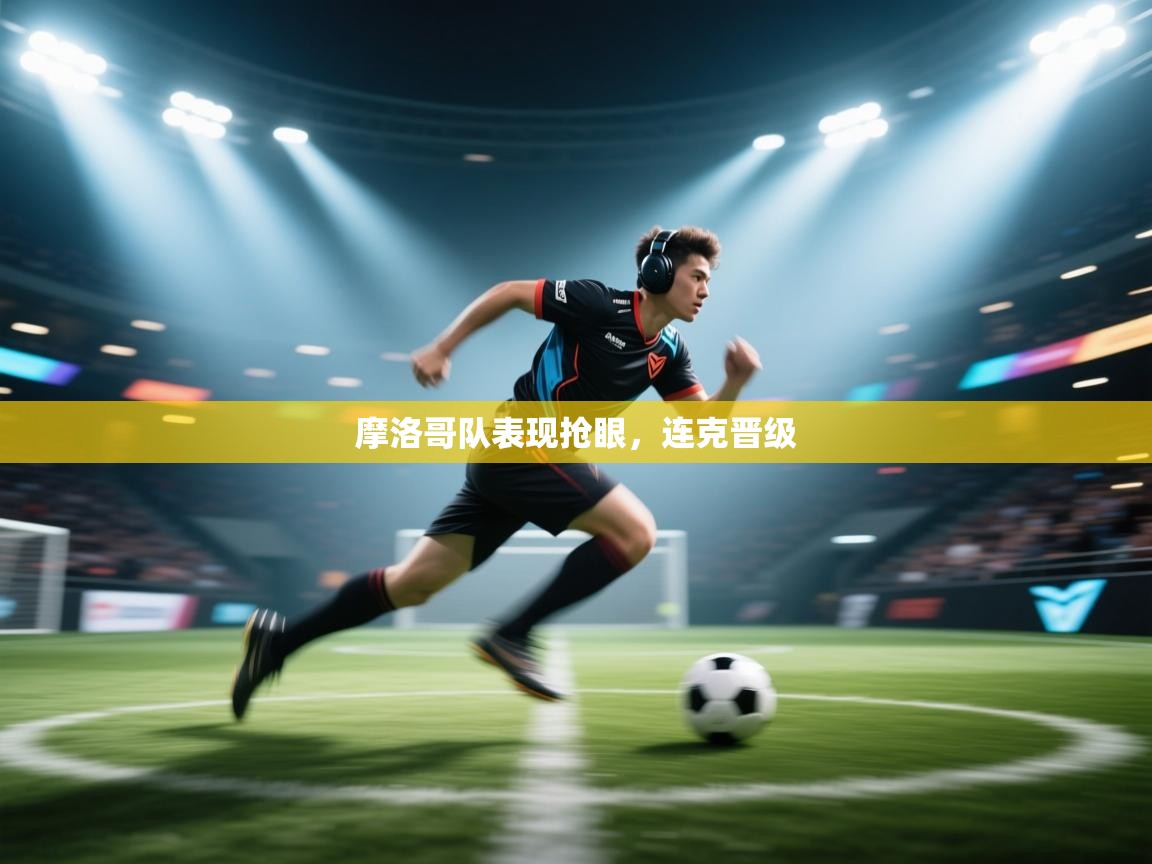 摩洛哥队表现抢眼,连克晋级 第2张